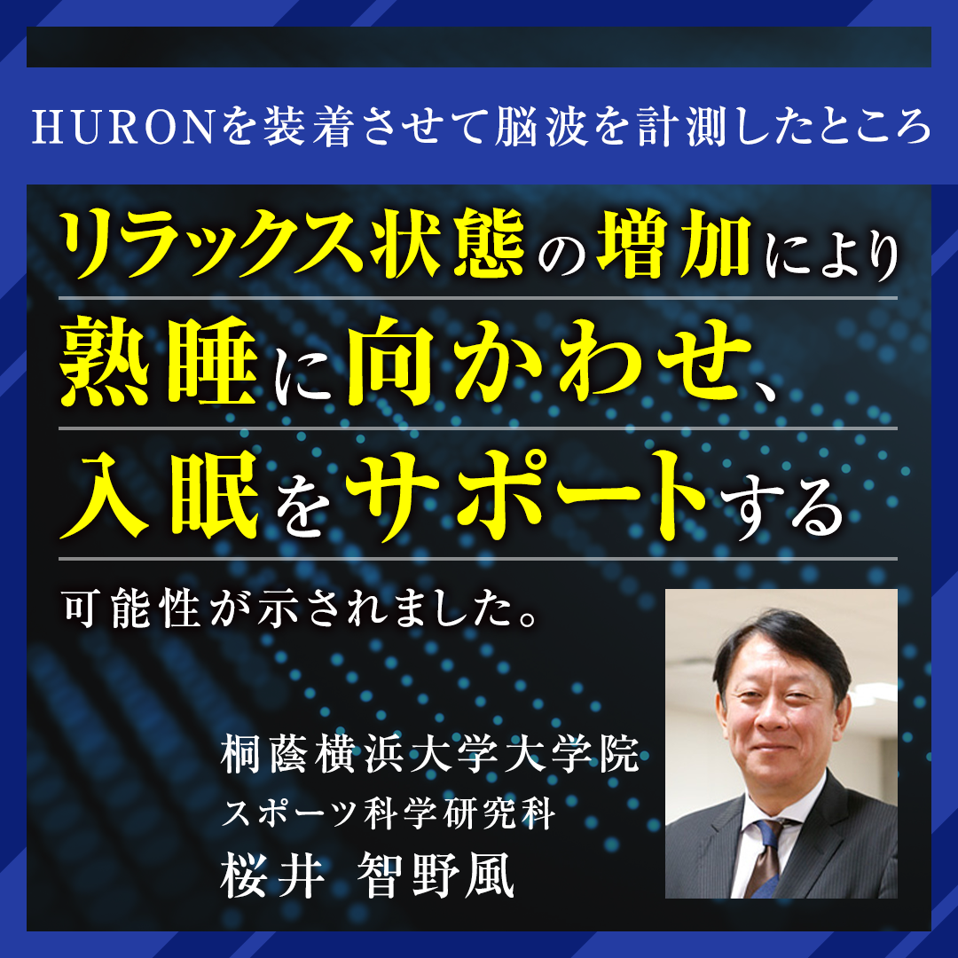 HURONを装着させて脳波を計測したところ、リラックス状態の増加により熟睡に向かわせ、入眠をサポートするい可能性が示されました。（桐蔭横浜大学大学院 スポーツ科学研究科 桜井 智野風）