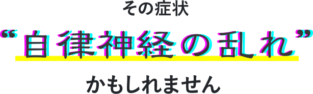その症状“自律神経の乱れ”かもしれません